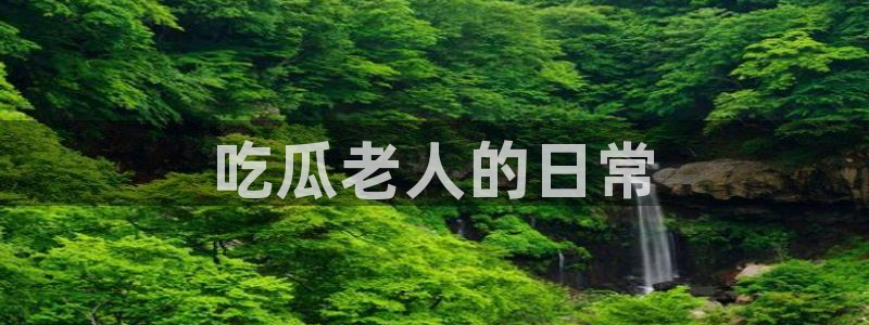 吃瓜是什么意思：吃瓜老人的日常