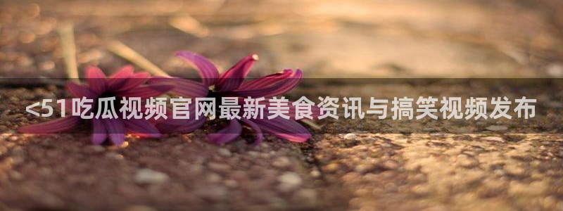 51吃瓜网每日榜单今日：<51吃瓜视频官网最新美食资讯与搞笑视频发布