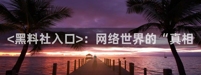 51吃瓜网今日必吃每日大瓜：<黑料社入口>：网络世界的“真相