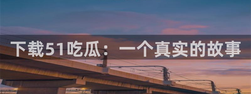 51吃瓜今日吃瓜热门吃瓜：下载51吃瓜：一个真实的故事