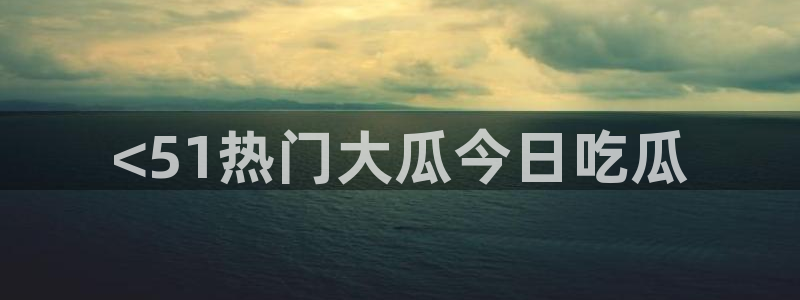51吃瓜网今日必吃每日大瓜：<51热门大瓜今日吃瓜
