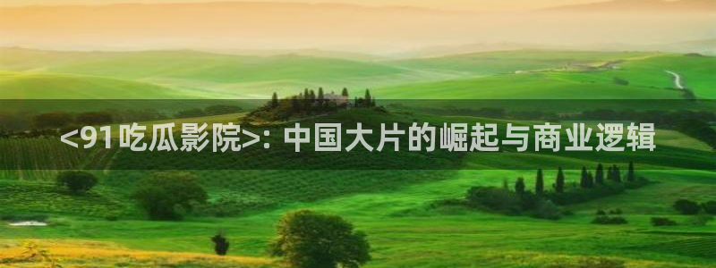 51吃瓜onlyfans网黄：<91吃瓜影院>: 中国大片的崛起与商业逻辑