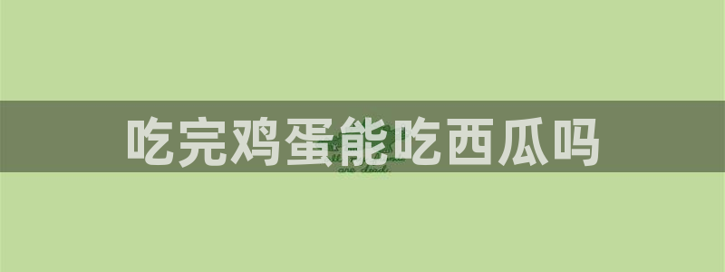 cg吃瓜群众最新版网址：吃完鸡蛋能吃西瓜吗