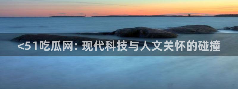 黑料软件：<51吃瓜网: 现代科技与人文关怀的碰撞