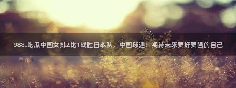 黑料：988.吃瓜中国女排2比1战胜日本队，中国球迷：期待未来更好更强的自己