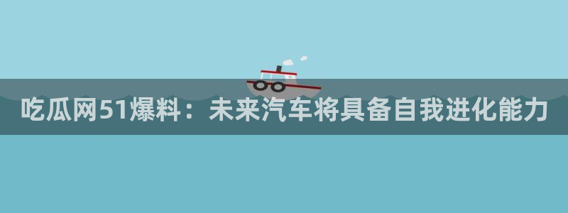 51吃瓜网热门黑料：吃瓜网51爆料：未来汽车将具备自我进化能力