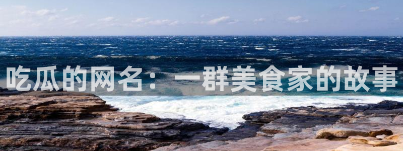 51吃瓜全网吃最快的瓜:吃瓜的网名:一群美食家的故事