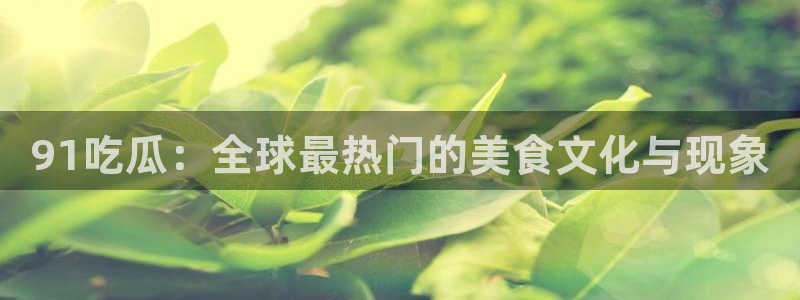 51吃瓜今日吃瓜莫里秀：91吃瓜：全球最热门的美食文化与现象