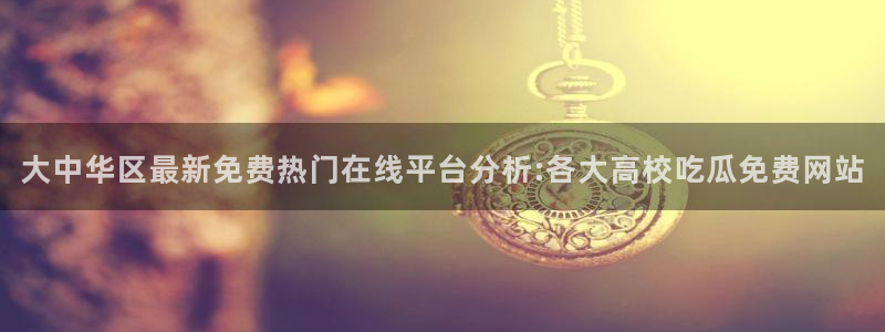 51cg今日吃瓜热门大瓜：大中华区最新免费热门在线平台分析:各大高校吃瓜免费网站