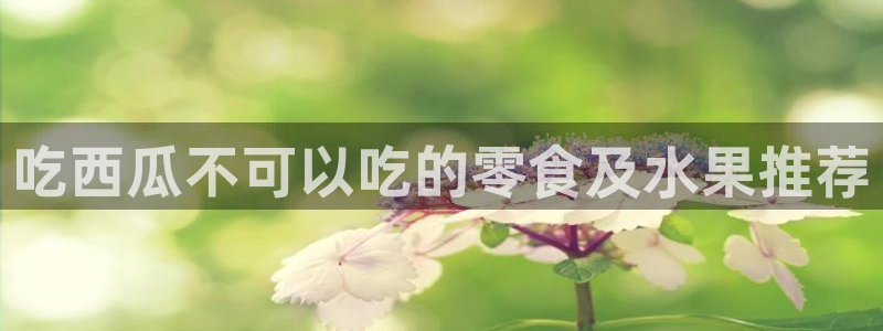 ccgg.mob今日吃瓜：吃西瓜不可以吃的零食及水果推荐