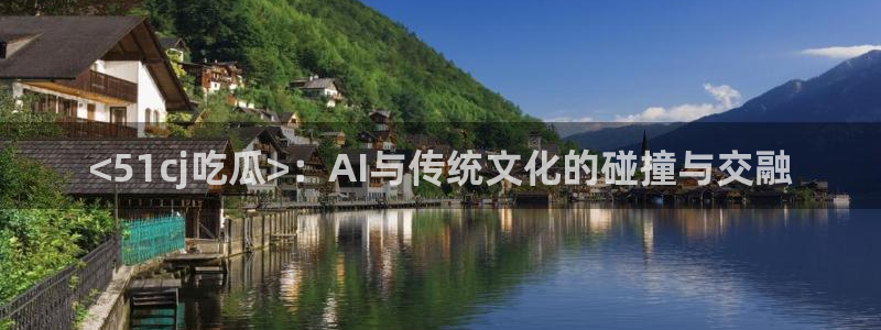 黑料下载：<51cj吃瓜>：AI与传统文化的碰撞与交融