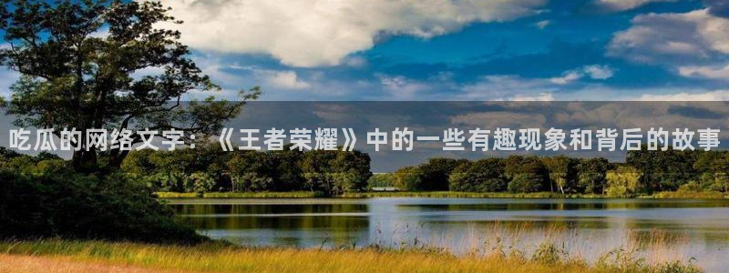 51吃瓜网热门大瓜：吃瓜的网络文字：《王者荣耀》中的一些有趣现象和背后的故事