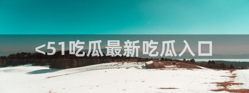 51吃瓜网今日吃瓜热门吃瓜：<51吃瓜最新吃瓜入口