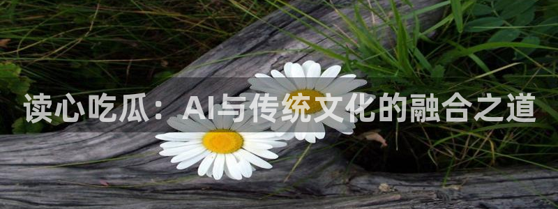51吃瓜网今日必吃每日大瓜：读心吃瓜：AI与传统文化的融合之道